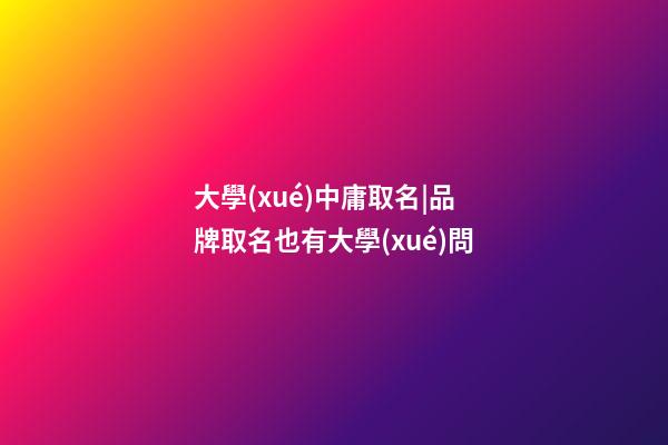 大學(xué)中庸取名|品牌取名也有大學(xué)問